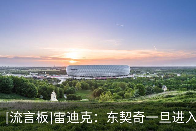[流言板]雷迪克：东契奇一旦进入比赛节奏，就会开启自己的表演模式